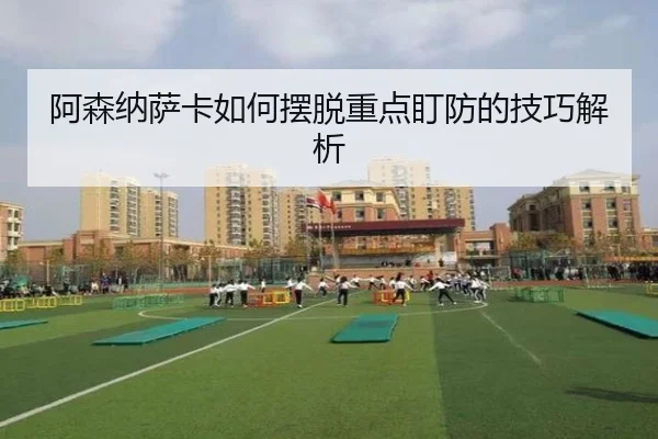 阿森纳萨卡如何摆脱重点盯防的技巧解析