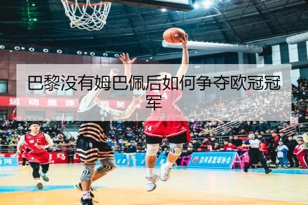 巴黎没有姆巴佩后如何争夺欧冠冠军