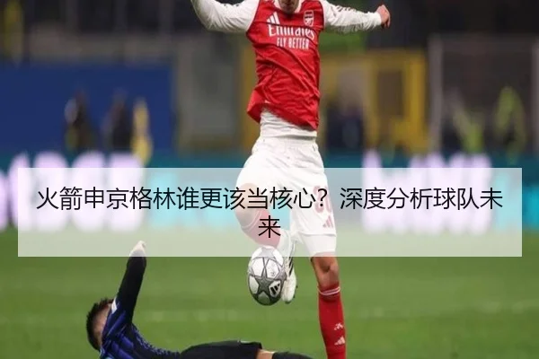 火箭申京格林谁更该当核心？深度分析球队未来