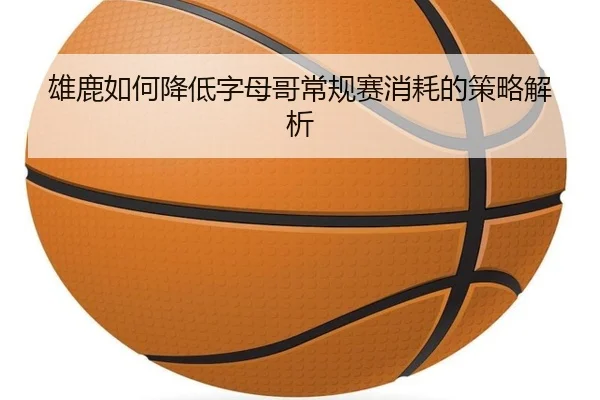 雄鹿如何降低字母哥常规赛消耗的策略解析