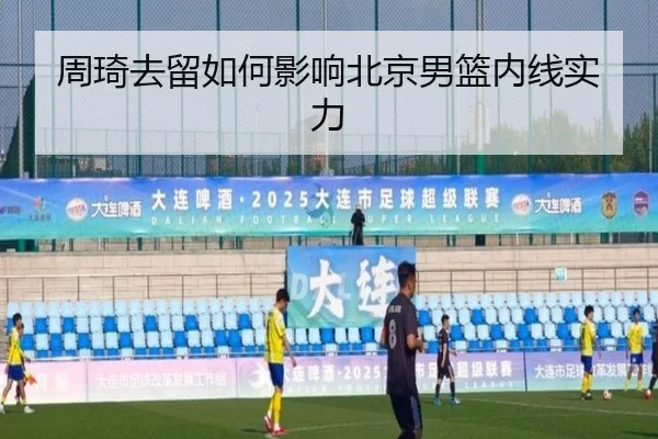 周琦去留如何影响北京男篮内线实力